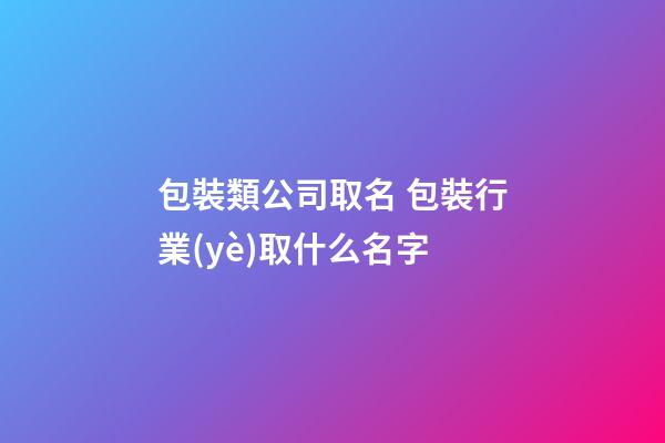 包裝類公司取名 包裝行業(yè)取什么名字-第1張-公司起名-玄機派